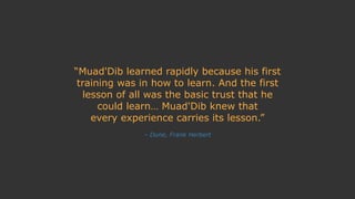 – Dune, Frank Herbert
“Muad'Dib learned rapidly because his first
training was in how to learn. And the first
lesson of al...