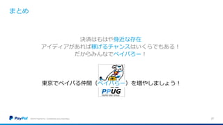 まとめ
©2016 PayPal Inc. Confidential and proprietary. 27
決済はもはや身近な存在
アイディアがあれば稼げるチャンスはいくらでもある！
だからみんなでペイパろー！
東京でペイパる仲間（ペイパらー）を増やしましょう！
 