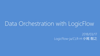 Data Orchestration with LogicFlow
2018/03/17
LogicFlow-ja/CLR-H 小尾 智之
 