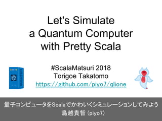 Let's Simulate
a Quantum Computer
with Pretty Scala
#ScalaMatsuri 2018
Torigoe Takatomo
https://github.com/piyo7/qlione
量子コンピュータをScalaでかわいくシミュレーションしてみよう
　鳥越貴智 (piyo7)
 
