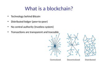What is a blockchain?
●
Technology behind Bitcoin
●
Distributed ledger (peer-to-peer)
●
No central authority (trustless system)
●
Transactions are transparent and traceable
 