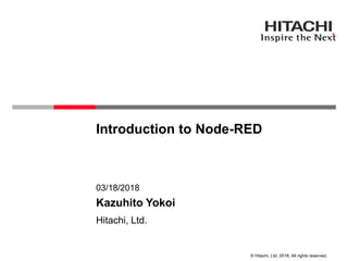 © Hitachi, Ltd. 2018. All rights reserved.
Introduction to Node-RED
Hitachi, Ltd.
03/18/2018
Kazuhito Yokoi
 