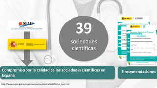 Compromiso por la calidad de las sociedades científicas en
España
http://www.msssi.gob.es/organizacion/sns/planCalidadSNS/cal_sscc.htm
39
sociedades
científicas
5 recomendaciones
 