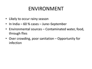 ENVIRONMENT
• Likely to occur rainy season
• In India – 60 % cases – June–September
• Environmental sources – Contaminated water, food,
through flies
• Over crowding, poor sanitation – Opportunity for
infection
 