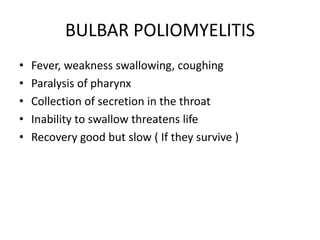 BULBAR POLIOMYELITIS
• Fever, weakness swallowing, coughing
• Paralysis of pharynx
• Collection of secretion in the throat
• Inability to swallow threatens life
• Recovery good but slow ( If they survive )
 