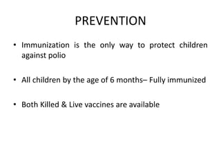 PREVENTION
• Immunization is the only way to protect children
against polio
• All children by the age of 6 months– Fully immunized
• Both Killed & Live vaccines are available
 