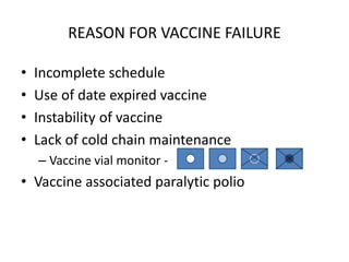 REASON FOR VACCINE FAILURE
• Incomplete schedule
• Use of date expired vaccine
• Instability of vaccine
• Lack of cold chain maintenance
– Vaccine vial monitor -
• Vaccine associated paralytic polio
 