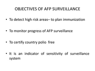 OBJECTIVES OF AFP SURVEILLANCE
• To detect high risk areas– to plan immunization
• To monitor progress of AFP surveillance
• To certify country polio free
• It is an indicator of sensitivity of surveillance
system
 
