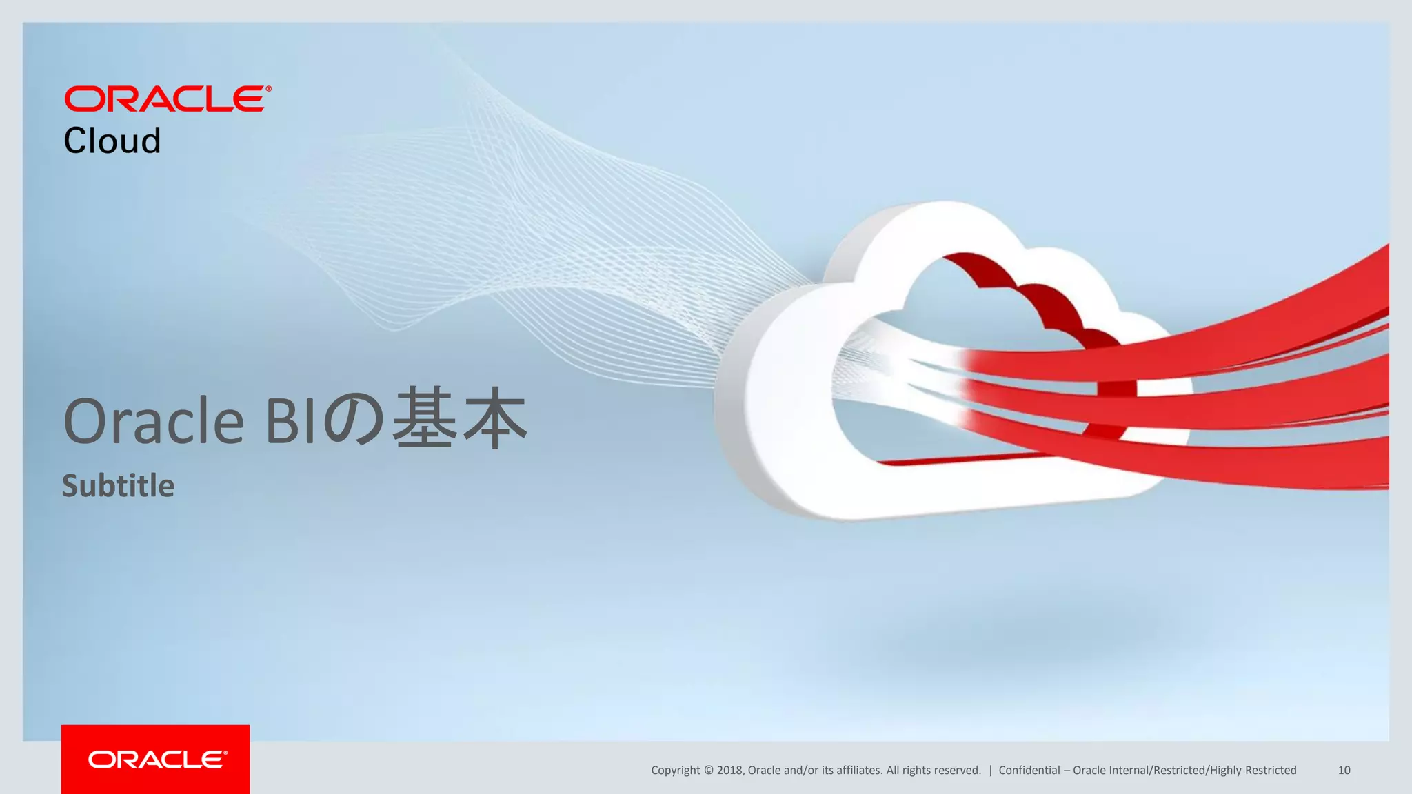 Copyright © 2018, Oracle and/or its affiliates. All rights reserved. |
Oracle BIの基本
Subtitle
Confidential – Oracle Internal/Restricted/Highly Restricted 10
 