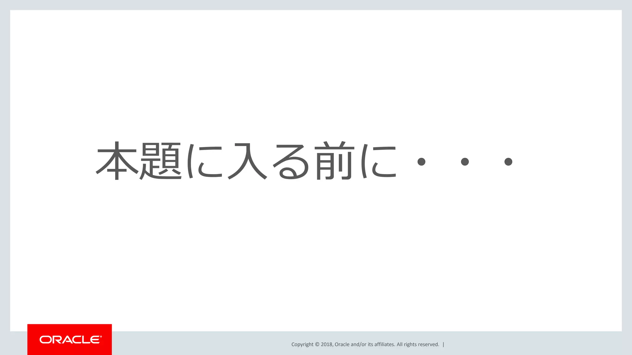 Copyright © 2018, Oracle and/or its affiliates. All rights reserved. |
本題に入る前に・・・
 