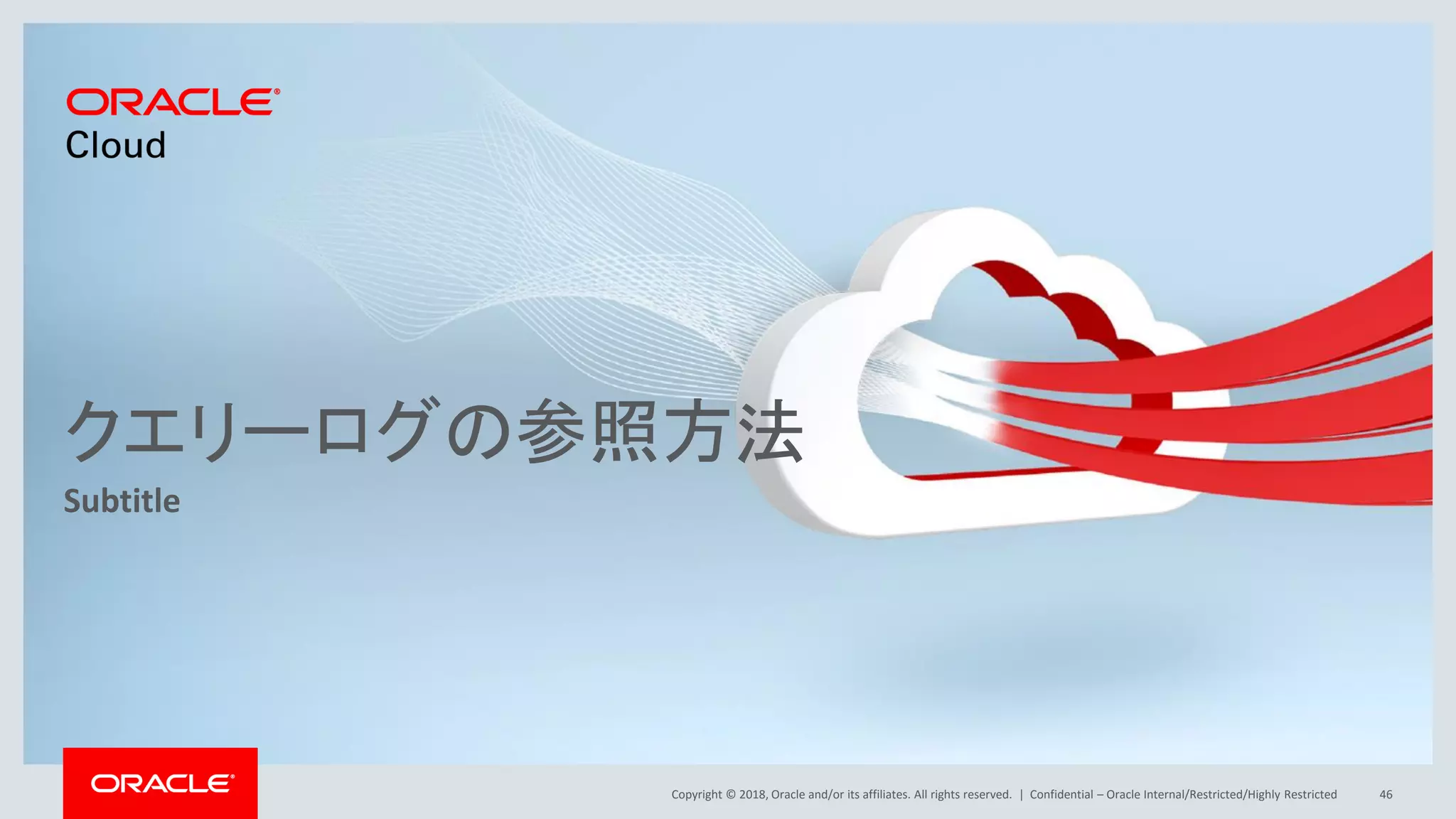 Copyright © 2018, Oracle and/or its affiliates. All rights reserved. |
クエリーログの参照方法
Subtitle
Confidential – Oracle Internal/Restricted/Highly Restricted 46
 