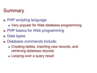 Summary
 PHP scripting language
 Very popular for Web database programming
 PHP basics for Web programming
 Data types
 Database commands include:
 Creating tables, inserting new records, and
retrieving database records
 Looping over a query result
 