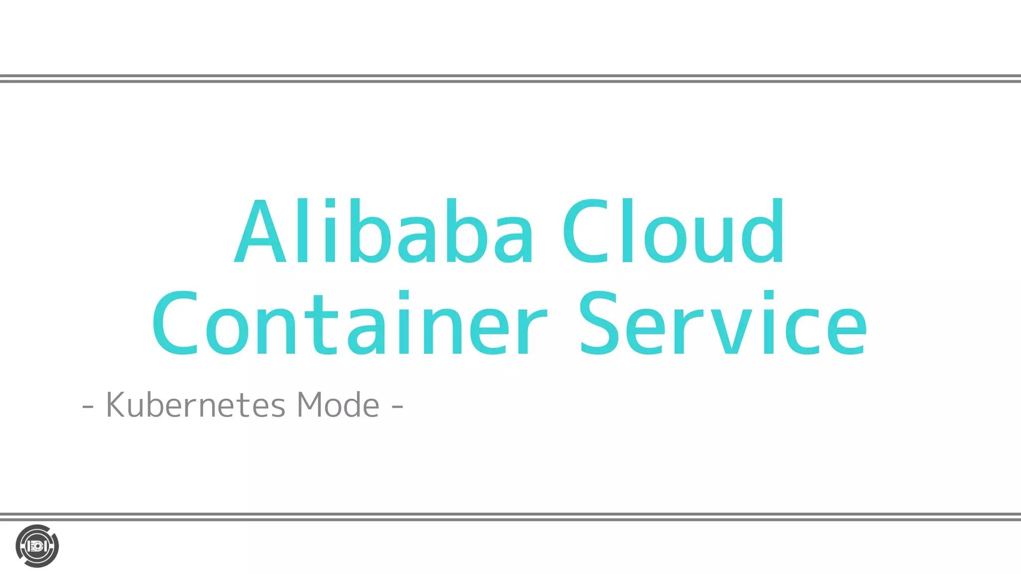 Alibaba Cloud
Container Service
- Kubernetes Mode -
 