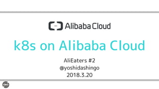 k8s on Alibaba Cloud
AliEaters #2
@yoshidashingo
2018.3.20
 
