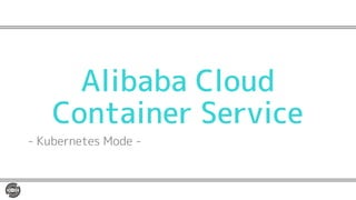 Alibaba Cloud
Container Service
- Kubernetes Mode -
 