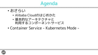 Agenda
• おさらい
• Alibaba Cloudのはじめかた
• 基本的なアーキテクチャと
利用するコンポーネントサービス
• Container Service - Kubernetes Mode -
 