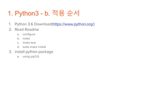 1. Python3 - b. 적용 순서
1. Python 3.6 Download(https://www.python.org/)
2. Read Readme
a. configure
b. make
c. make test
d. sudo make install
3. install python package
a. using pip3.6
 
