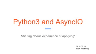 Python3 and AsyncIO
Sharing about 'experience of applying'
2018.03.20
Park Jae Hong
 