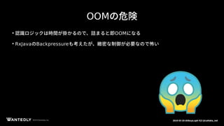 ページタイトルページサブタイトル
©2018 Wantedly, Inc.©2018 Wantedly, Inc. 2018-03-20 shibuya.apk #23 @cattaka_net
OOMの危険
●
認識ロジックは時間が掛かるので、詰まると即OOMになる
●
RxJavaのBackpressureも考えたが、緻密な制御が必要なので怖い
 