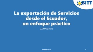 La exportación de Servicios
desde el Ecuador,
un enfoque práctico
22/MAR/2018
1info@bitt.com.ec
 