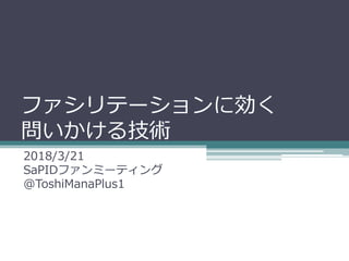 ファシリテーションに効く
問いかける技術
2018/3/21
SaPIDファンミーティング
@ToshiManaPlus1
 