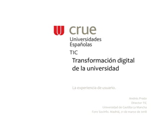 Transformación digital
de la universidad
La experiencia de usuario.
Andrés Prado
Director TIC
Universidad de Castilla-La Mancha
Foro Socinfo. Madrid, 21 de marzo de 2018
 