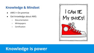 Knowledge is power
Knowledge & Mindset
● AWS != On-premise
● Get knowledge about AWS:
○ Documentation
○ Whitepapers
○ Certification
 