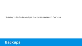 Backups
“A backup isn’t a backup until you have tried to restore it” - Someone
 