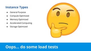 Oops... do some load tests
Instance Types
● General Purpose
● Compute Optimized
● Memory Optimized
● Accelerated Computing
● Storage Optimized
 