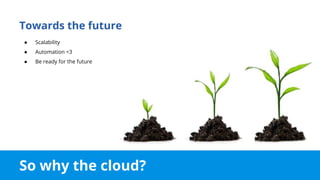 So why the cloud?
Towards the future
● Scalability
● Automation <3
● Be ready for the future
 