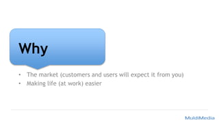 Why
• The market (customers and users will expect it from you)
• Making life (at work) easier
 