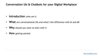 Conversation UIs & Chatbots for your Digital Workplace
• Introduction (who am I)
• What are conversational UIs and what’s the difference with AI and AR
• Why should you want to start with it
• How getting started
 