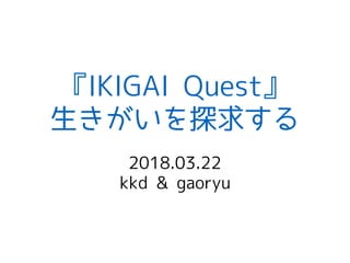 『IKIGAI Quest』
生きがいを探求する
2018.03.22
kkd & gaoryu
 