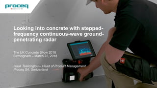Looking into concrete with stepped-
frequency continuous-wave ground-
penetrating radar
The UK Concrete Show 2018
Birmingham – March 22, 2018
Isaak Tsalicoglou – Head of Product Management
Proceq SA, Switzerland
© Proceq 2018 1
 