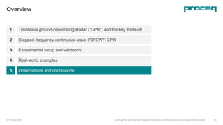 1
Overview
Traditional ground-penetrating Radar (“GPR”) and the key trade-off
Stepped-frequency continuous-wave ("SFCW") GPR
Experimental setup and validation
© Proceq 2018 Looking into concrete with stepped-frequency continuous-wave ground-penetrating radar 45
2
3
Real-world examples4
Observations and conclusions5
 