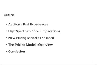 2
Outline
• Auction : Past Experiences
• High Spectrum Price : Implications
• New Pricing Model : The Need
• The Pricing Model : Overview
• Conclusion
 