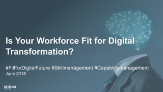 Is Your Workforce Fit for Digital
Transformation?
#FitForDigitalFuture #Skillmanagement #Capabilitymanagement
June 2018
 