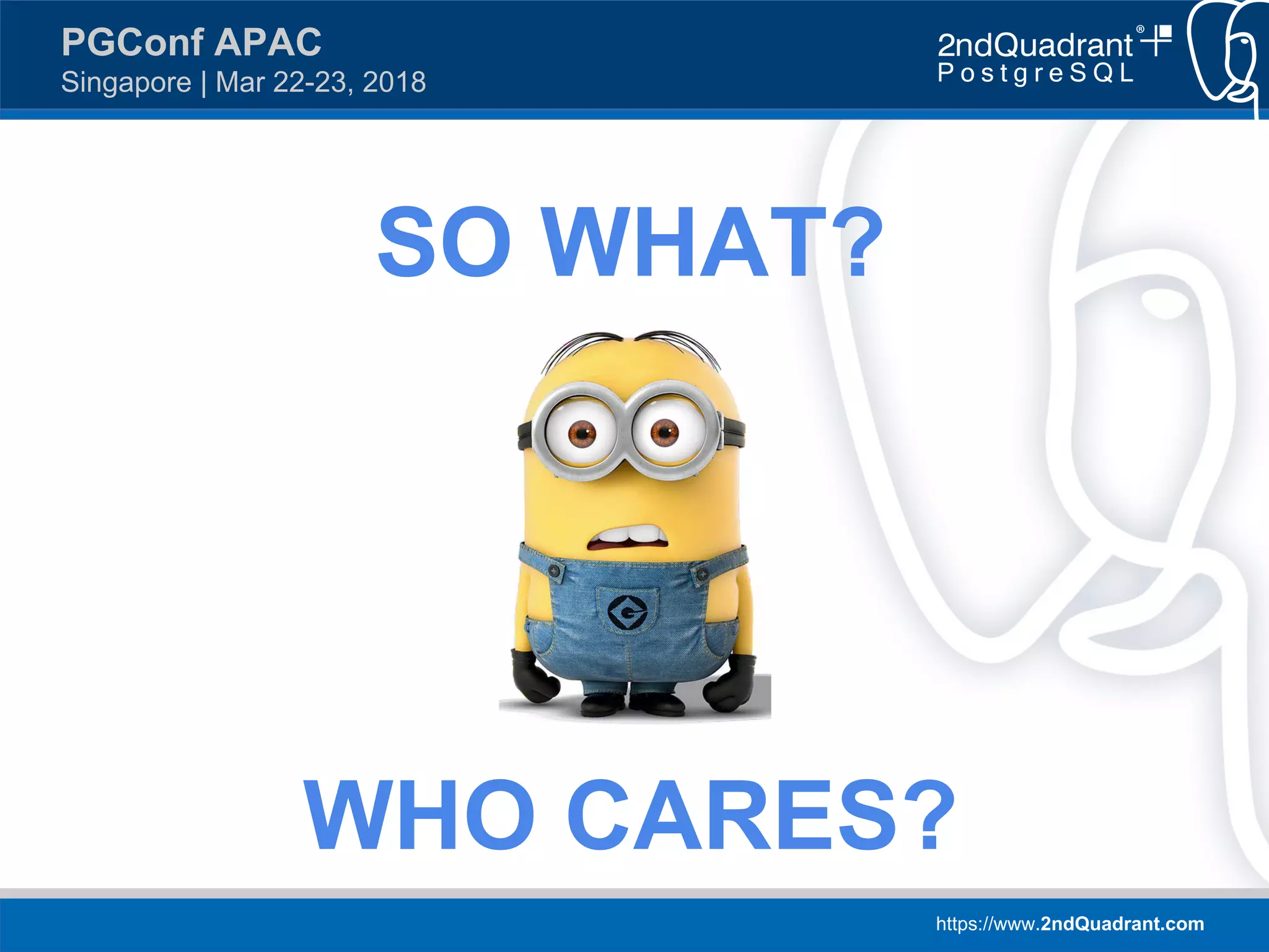 https://www.2ndQuadrant.com
PGConf APAC
Singapore | Mar 22-23, 2018
SO WHAT?
WHO CARES?
 