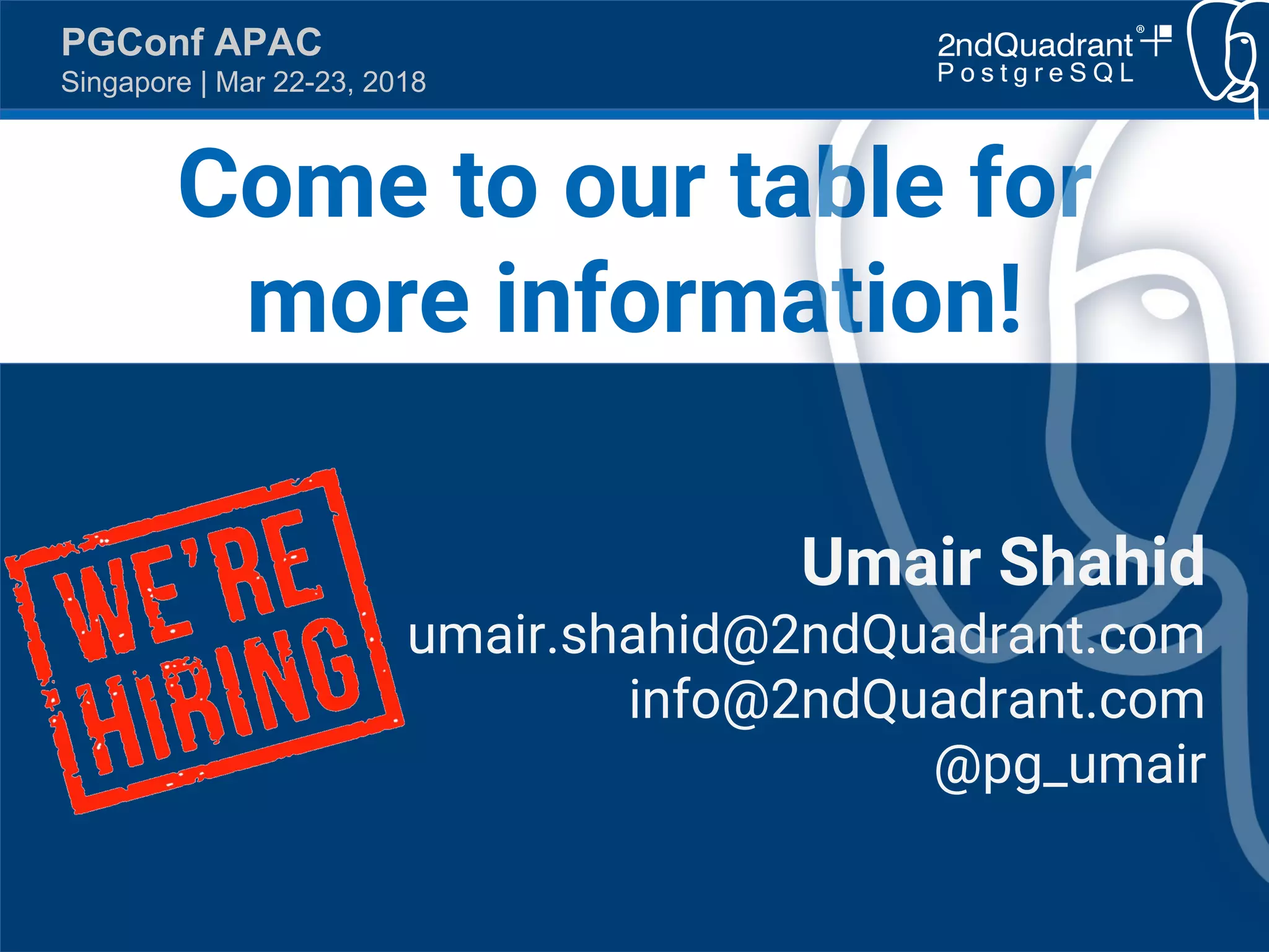 https://www.2ndQuadrant.com
PGConf APAC
Singapore | Mar 22-23, 2018
Come to our table for
more information!
Umair Shahid
umair.shahid@2ndQuadrant.com
info@2ndQuadrant.com
@pg_umair
 