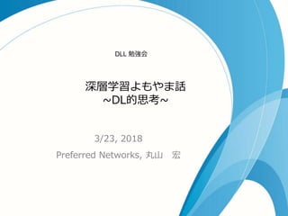 深層学習よもやま話
~DL的思考~
3/23, 2018
Preferred Networks, 丸山 宏
DLL 勉強会
 