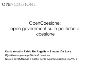 OpenCoesione:
open government sulle politiche di
coesione
Carlo Amati – Fabio De Angelis – Simona De Luca
Dipartimento per le politiche di coesione
Nucleo di valutazione e analisi per la programmazione (NUVAP)
 