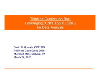 Thinking Outside the Box:
Leveraging "UNIX Tools" (GNU)
for Data Analysis
David B. Horvath, CCP, MS
Philly.net Code Camp 2018.1
Microsoft MTC, Malvern, PA
March 24, 2018
 