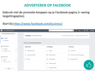 ADVERTEREN OP FACEBOOK
Gebruik niet de promotie-knoppen op je Facebook-pagina (= weinig
targettingopties)
Start bij https://www.facebook.com/business/
 