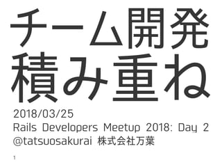 チーム開発
積み重ね2018/03/25
Rails Developers Meetup 2018: Day 2
@tatsuosakurai 株式会社万葉
1
 