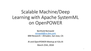 Scalable Machine/Deep
Learning with Apache SystemML
on OpenPOWER
Berthold Reinwald
reinwald@us.ibm.com
IBM Research – Almaden, San Jose, CA
AI and OpenPOWER Meetup at h2o.AI
March 25th, 2018
1
 