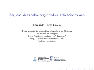 Algunas ideas sobre seguridad en aplicaciones web
Fernando Tricas Garc´ıa
Departamento de Inform´atica e Ingenier´ıa de Sistemas
Universidad de Zaragoza
http://webdiis.unizar.es/~ftricas/
http://elmundoesimperfecto.com/
ftricas@unizar.es
 