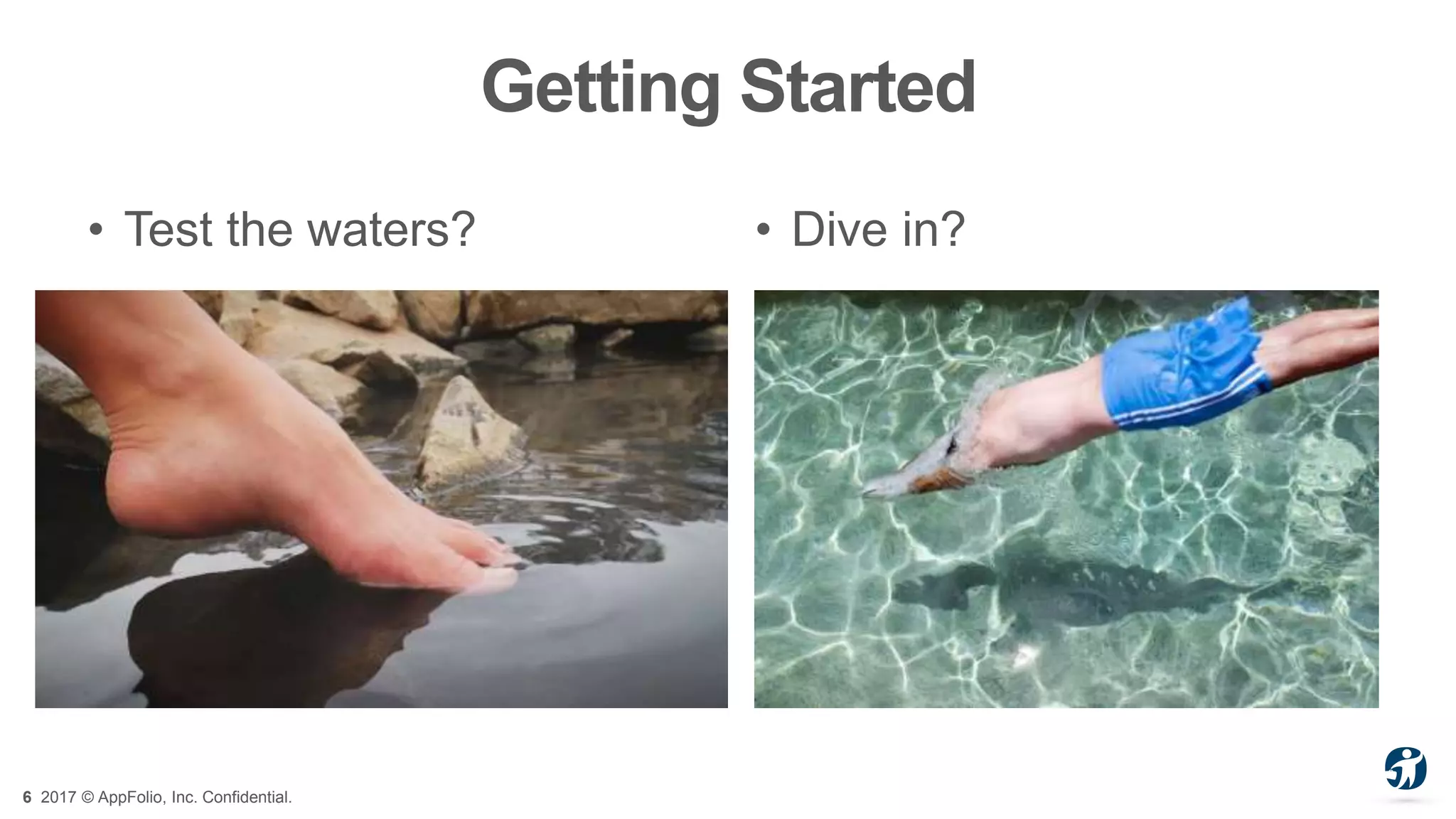 6 2017 © AppFolio, Inc. Confidential.
Getting Started
• Test the waters? • Dive in?
 