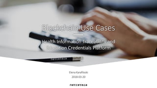 Elena Karafiloski
2018-03-20
Health Information Traceability and
Education Credentials Platform
Blockchain Use Cases
 