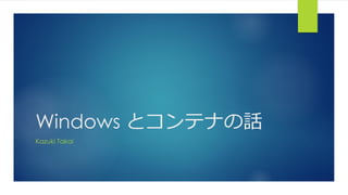 Windows とコンテナの話
Kazuki Takai
 
