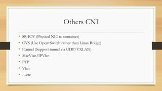 Others CNI
• SR-IOV (Physical NIC to container)
• OVS (Use OpenvSwitch rather than Linux Bridge)
• Flannel (Support tunnel via UDP/VXLAN)
• MacVlan/IPVlan
• PTP
• Vlan
• …etc
 